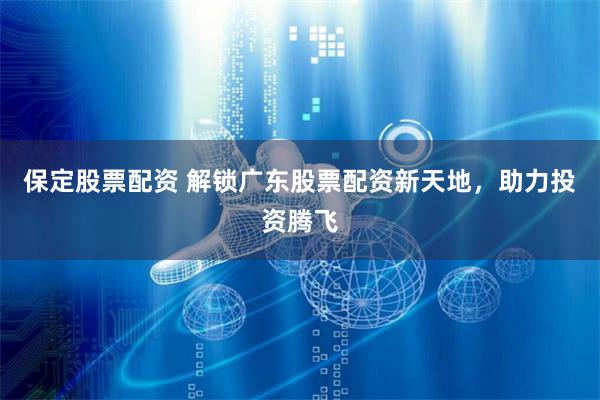 保定股票配资 解锁广东股票配资新天地,助力投资腾飞
