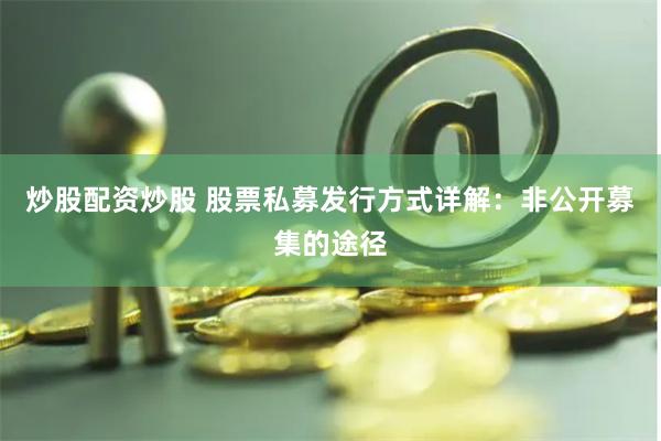 炒股配资炒股 股票私募发行方式详解：非公开募集的途径