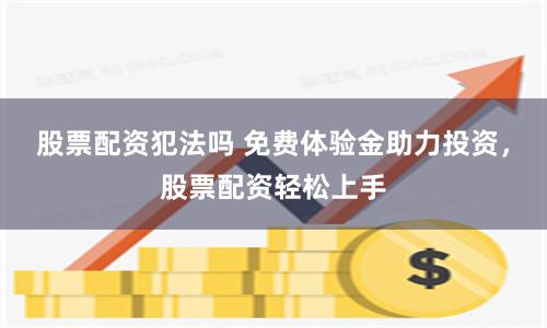 股票配资犯法吗 免费体验金助力投资，股票配资轻松上手