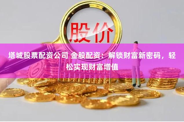 塔城股票配资公司 金股配资：解锁财富新密码，轻松实现财富增值