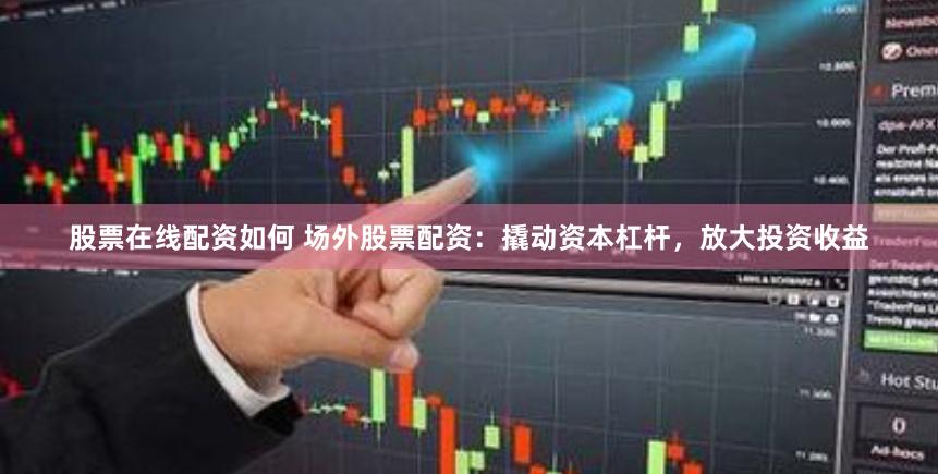 股票在线配资如何 场外股票配资：撬动资本杠杆，放大投资收益