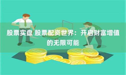 股票实盘 股票配资世界：开启财富增值的无限可能