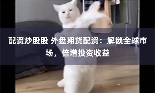 配资炒股股 外盘期货配资：解锁全球市场，倍增投资收益