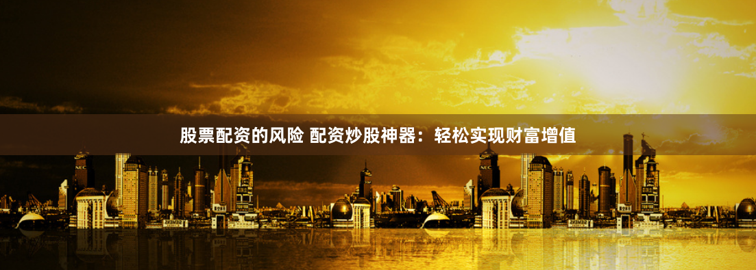 股票配资的风险 配资炒股神器：轻松实现财富增值