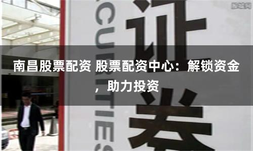 南昌股票配资 股票配资中心：解锁资金，助力投资