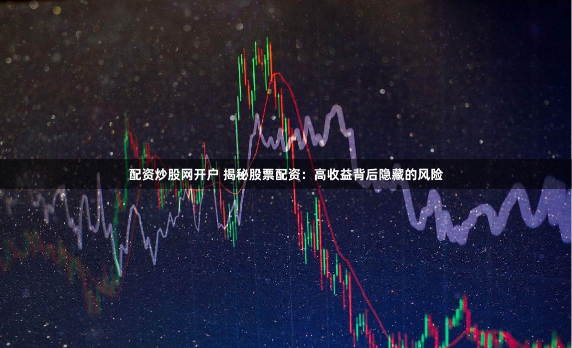配资炒股网开户 揭秘股票配资：高收益背后隐藏的风险