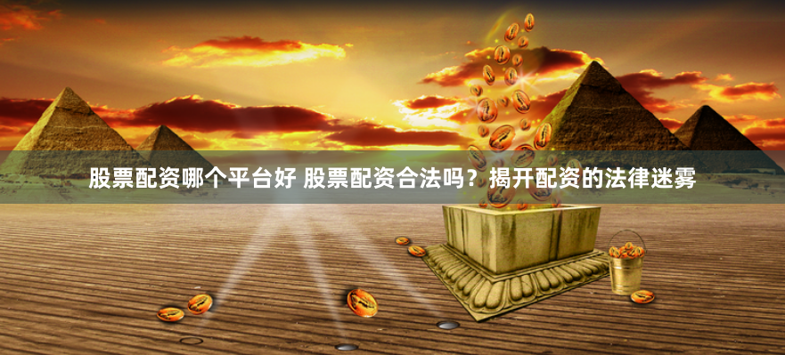 股票配资哪个平台好 股票配资合法吗？揭开配资的法律迷雾