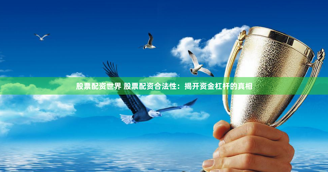 股票配资世界 股票配资合法性：揭开资金杠杆的真相