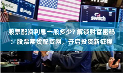 股票配资利息一般多少? 解锁财富密码：股票期货配资网，开启投资新征程