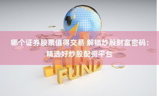 哪个证券股票值得交易 解锁炒股财富密码：精选好炒股配资平台