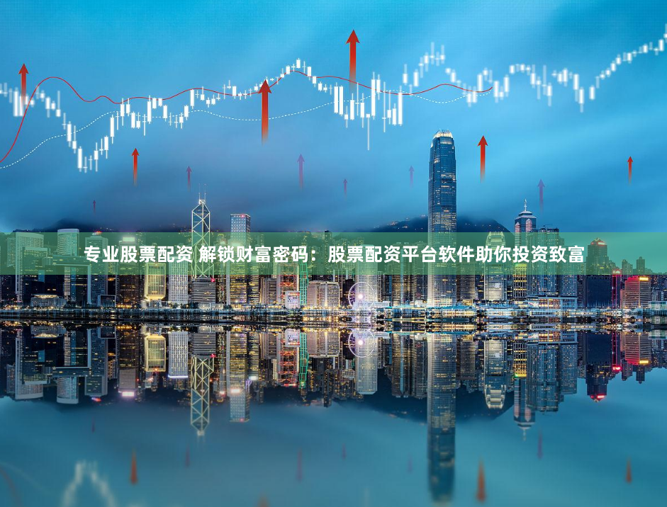 专业股票配资 解锁财富密码：股票配资平台软件助你投资致富