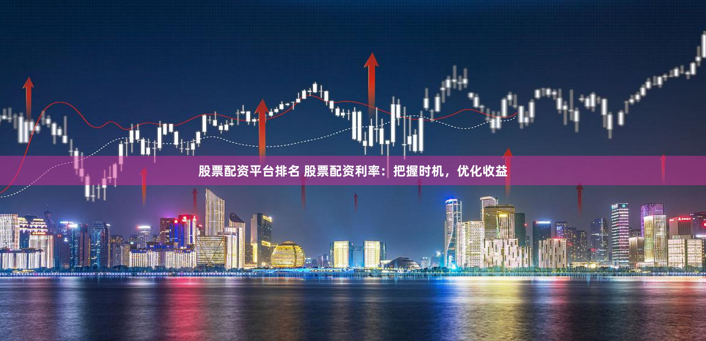 股票配资平台排名 股票配资利率：把握时机，优化收益