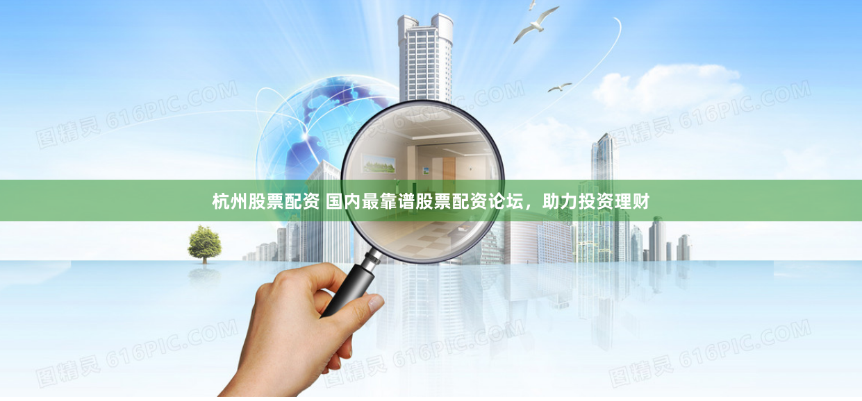 杭州股票配资 国内最靠谱股票配资论坛，助力投资理财