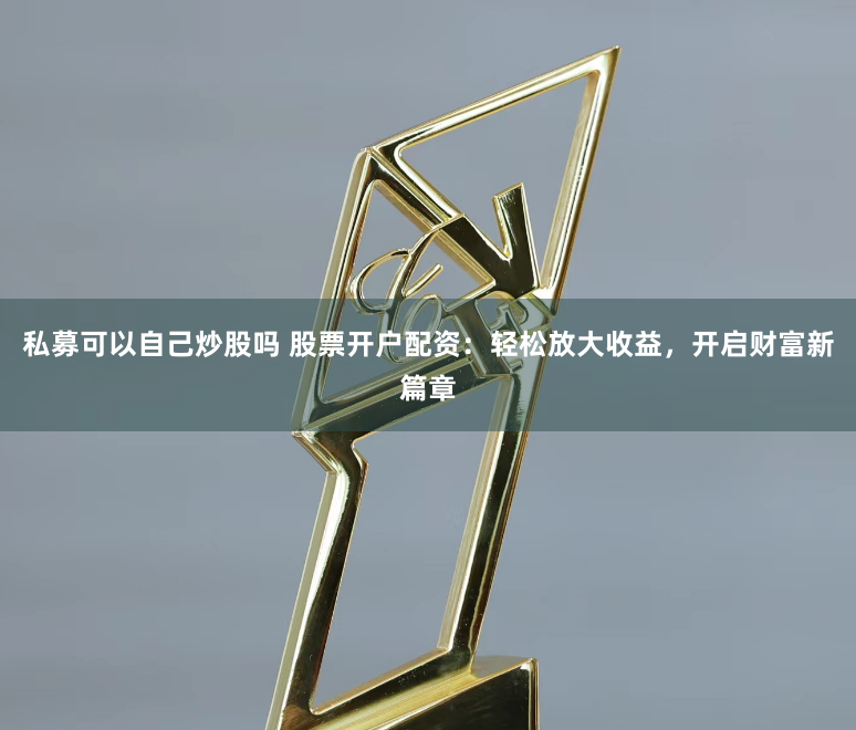 私募可以自己炒股吗 股票开户配资：轻松放大收益，开启财富新篇章