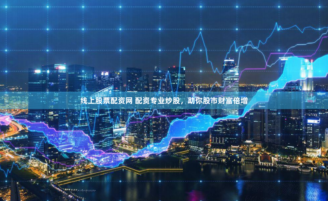 线上股票配资网 配资专业炒股，助你股市财富倍增