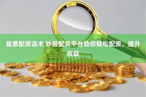 股票配资话术 炒股配资平台助你轻松配资,提升收益