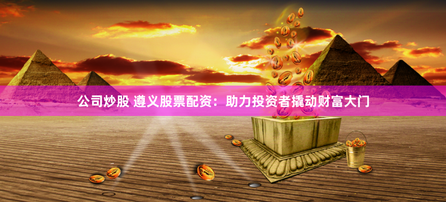 公司炒股 遵义股票配资:助力投资者撬动财富大门