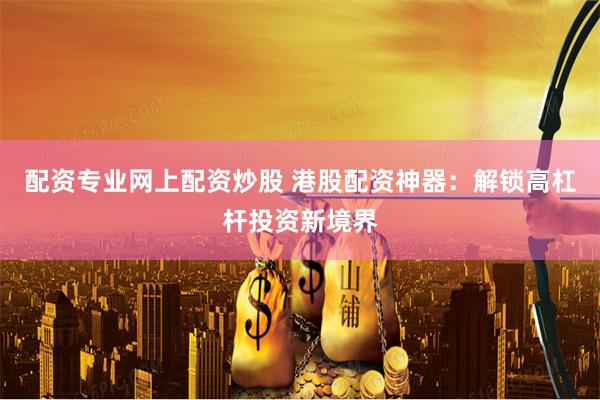 配资专业网上配资炒股 港股配资神器:解锁高杠杆投资新境界