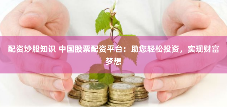 配资炒股知识 中国股票配资平台:助您轻松投资,实现财富梦想