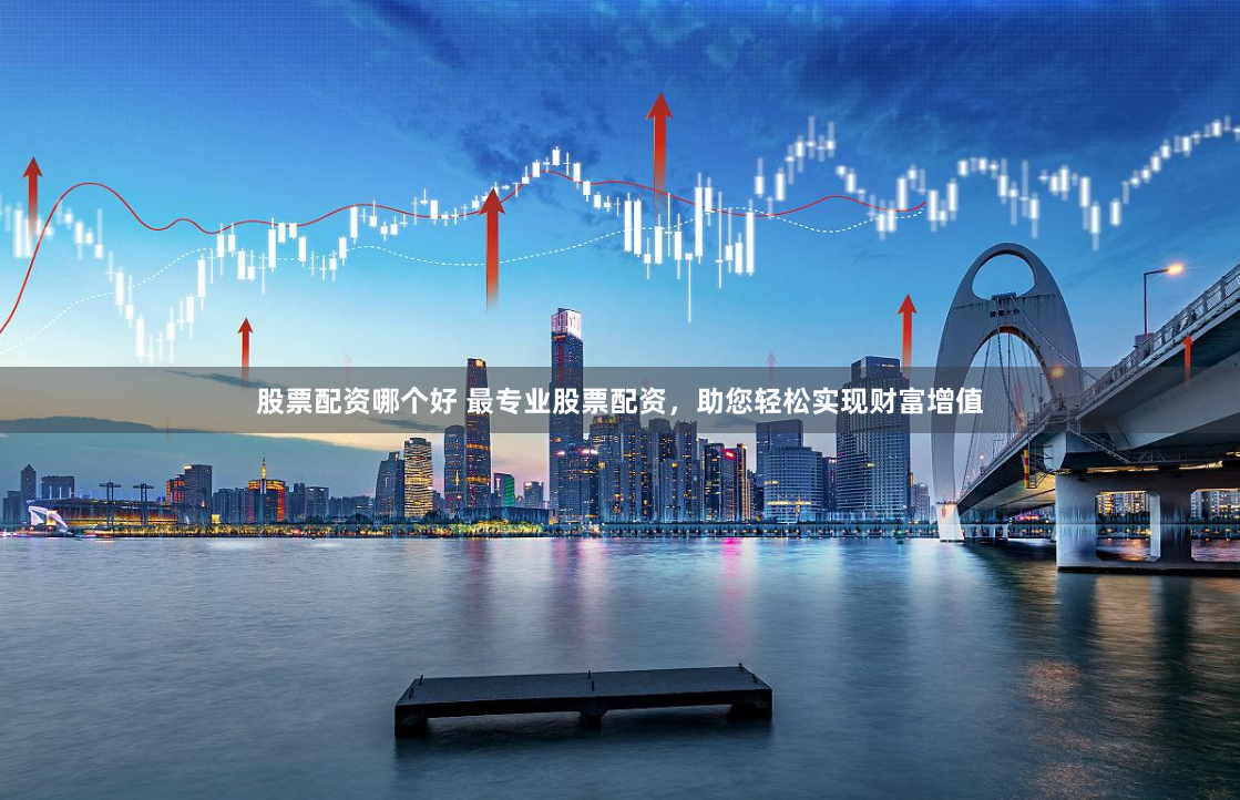 股票配资哪个好 最专业股票配资，助您轻松实现财富增值