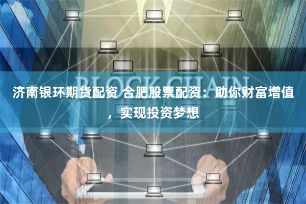 济南银环期货配资 合肥股票配资：助你财富增值，实现投资梦想