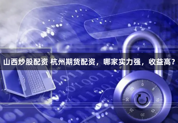山西炒股配资 杭州期货配资，哪家实力强，收益高？
