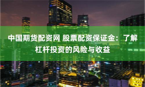 中国期货配资网 股票配资保证金:了解杠杆投资的风险与收益