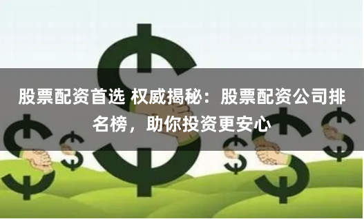 股票配资首选 权威揭秘：股票配资公司排名榜，助你投资更安心