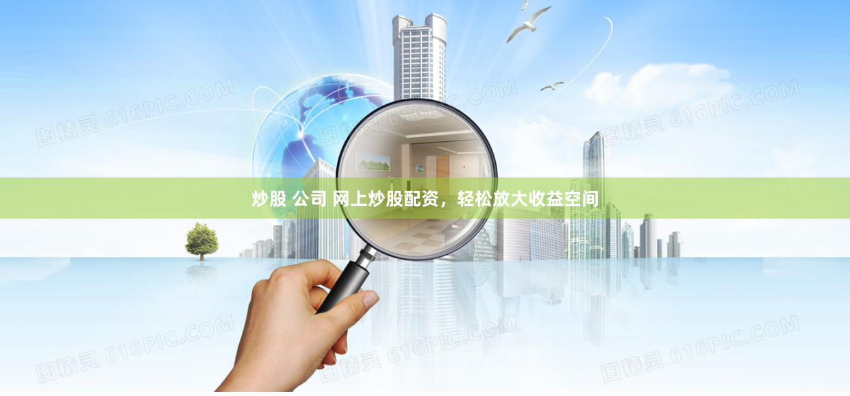炒股 公司 网上炒股配资,轻松放大收益空间