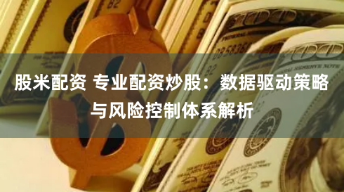 股米配资 专业配资炒股:数据驱动策略与风险控制体系解析